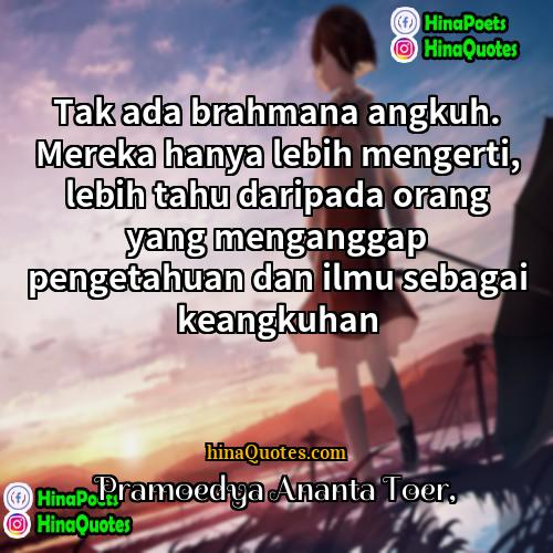 Pramoedya Ananta Toer Quotes | Tak ada brahmana angkuh. Mereka hanya lebih